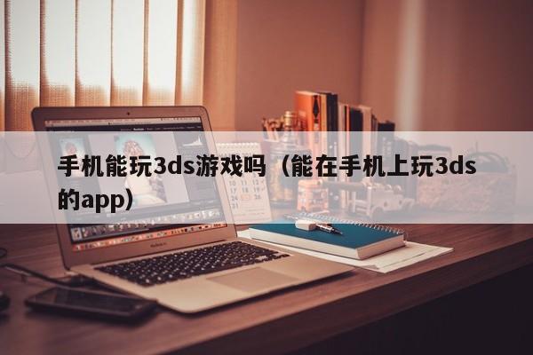 手机能玩3ds游戏吗(能在手机上玩3ds的app)