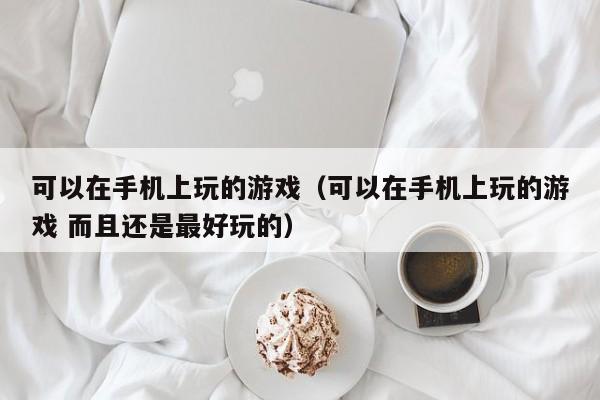 可以在手机上玩的游戏(可以在手机上玩的游戏 而且还是最好玩的)