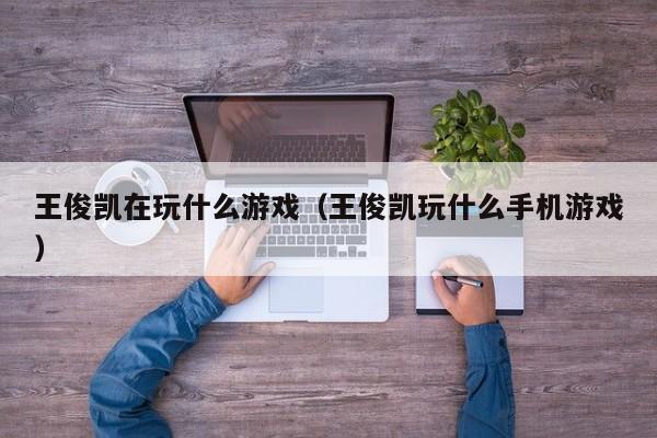 王俊凯在玩什么游戏(王俊凯玩什么手机游戏)