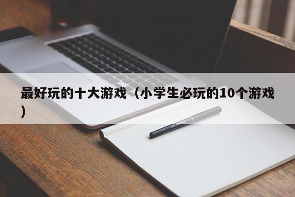 最好玩的十大游戏(小学生必玩的10个游戏)