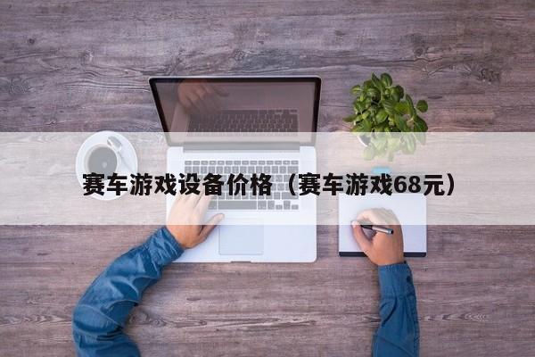 赛车游戏设备价格(赛车游戏68元)