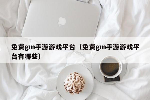 免费gm手游游戏平台(免费gm手游游戏平台有哪些)