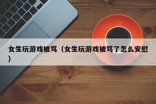 女生玩游戏被骂(女生玩游戏被骂了怎么安慰)