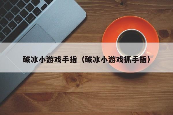 破冰小游戏手指(破冰小游戏抓手指)