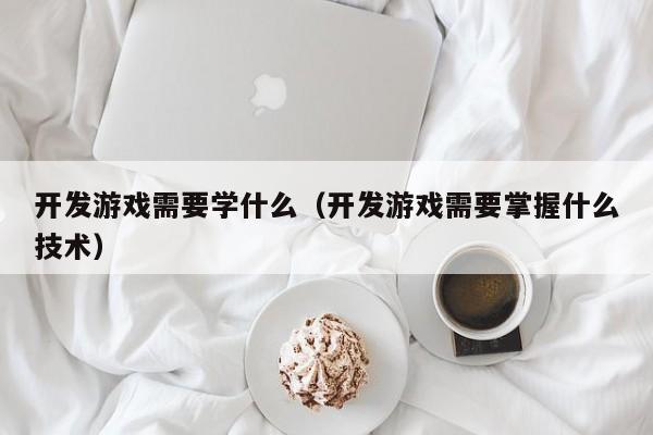 开发游戏需要学什么(开发游戏需要掌握什么技术)