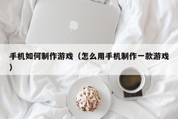 手机如何制作游戏(怎么用手机制作一款游戏)