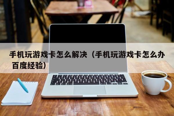 手机玩游戏卡怎么解决(手机玩游戏卡怎么办 百度经验)