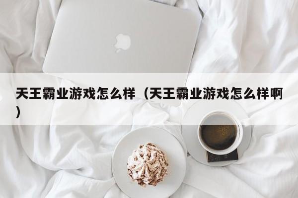 天王霸业游戏怎么样(天王霸业游戏怎么样啊)