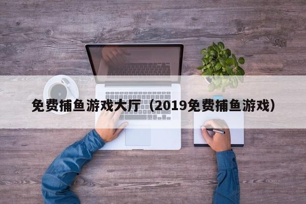 免费捕鱼游戏大厅(2019免费捕鱼游戏)