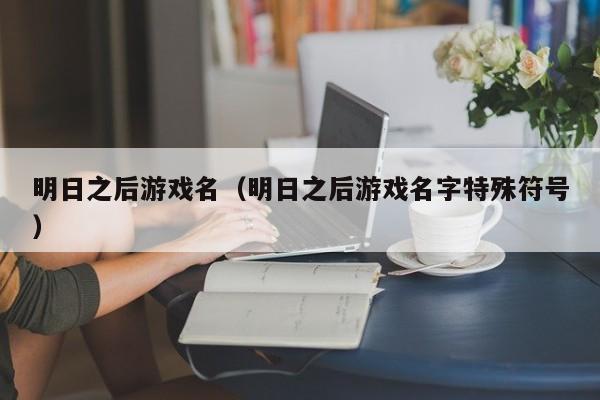 明日之后游戏名(明日之后游戏名字特殊符号)