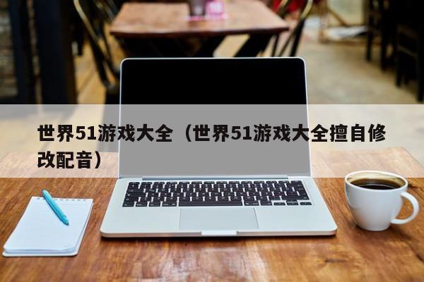 世界51游戏大全(世界51游戏大全擅自修改配音)