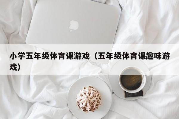 小学五年级体育课游戏(五年级体育课趣味游戏)