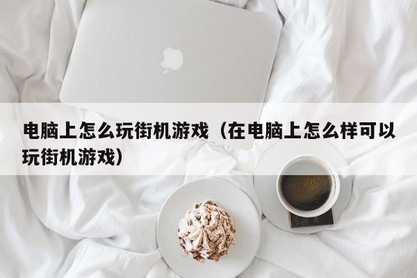 电脑上怎么玩街机游戏（在电脑上怎么样可以玩街机游戏）