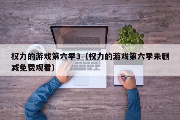权力的游戏第六季3（权力的游戏第六季未删减免费观看）