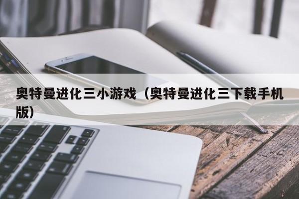 奥特曼进化三小游戏（奥特曼进化三下载手机版）