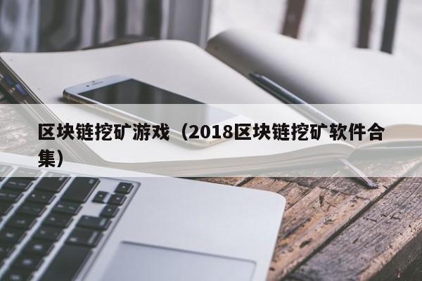 区块链挖矿游戏（2018区块链挖矿软件合集）