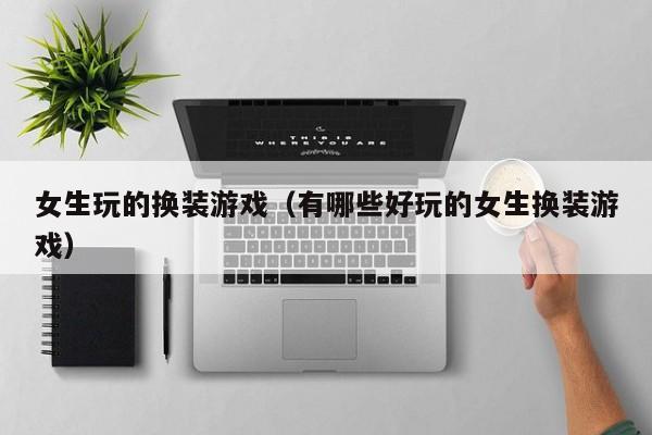 女生玩的换装游戏（有哪些好玩的女生换装游戏）
