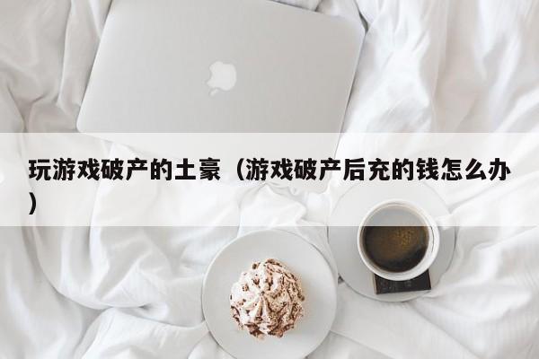 玩游戏破产的土豪（游戏破产后充的钱怎么办）