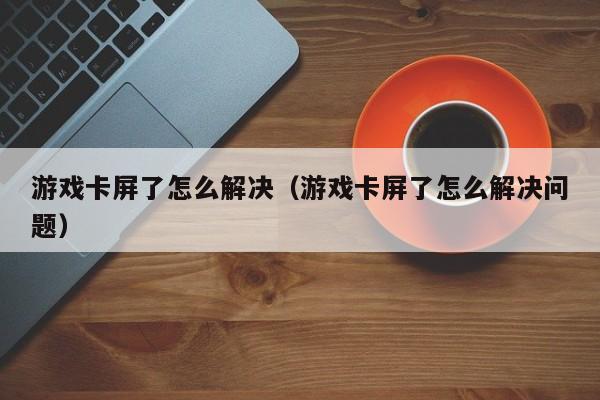 游戏卡屏了怎么解决（游戏卡屏了怎么解决问题）