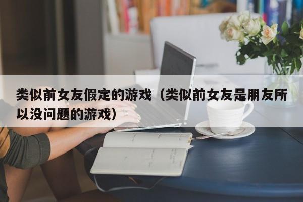 类似前女友假定的游戏（类似前女友是朋友所以没问题的游戏）