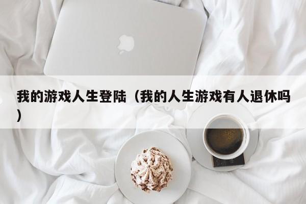 我的游戏人生登陆（我的人生游戏有人退休吗）