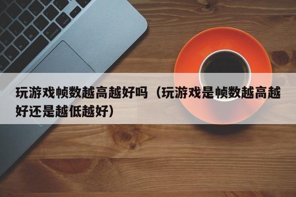 玩游戏帧数越高越好吗（玩游戏是帧数越高越好还是越低越好）