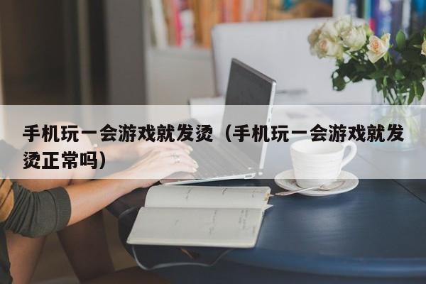 手机玩一会游戏就发烫（手机玩一会游戏就发烫正常吗）