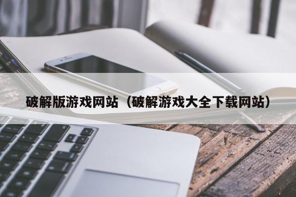 破解版游戏网站（破解游戏大全下载网站）