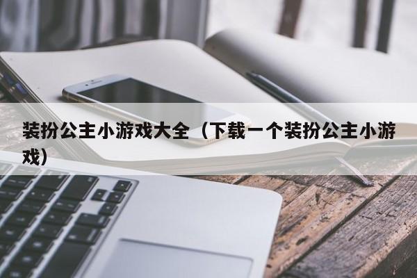 装扮公主小游戏大全(下载一个装扮公主小游戏)