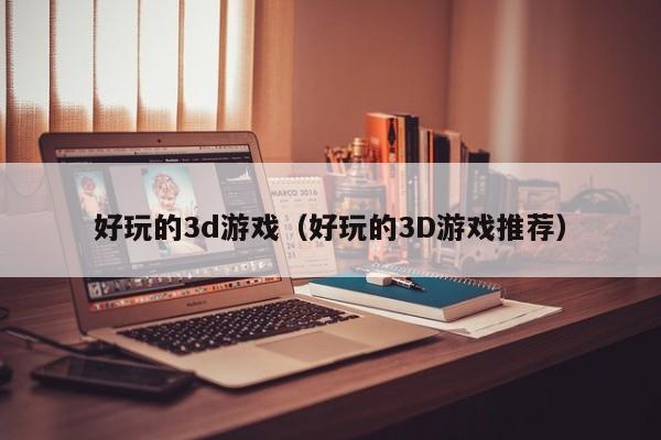 好玩的3d游戏(好玩的3D游戏推荐)