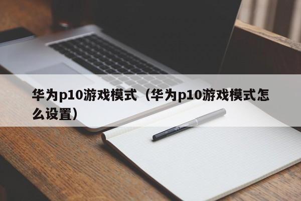华为p10游戏模式(华为p10游戏模式怎么设置)