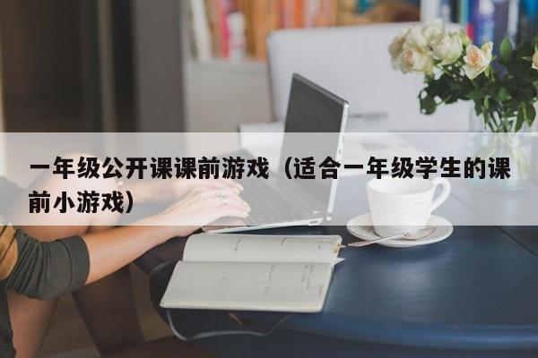 一年级公开课课前游戏(适合一年级学生的课前小游戏)