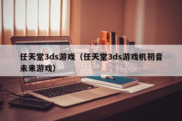 任天堂3ds游戏(任天堂3ds游戏机初音未来游戏)