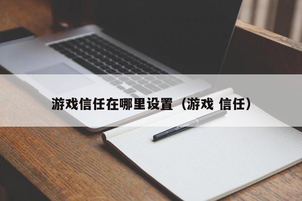 游戏信任在哪里设置(游戏 信任)