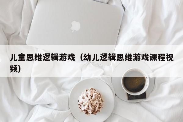 儿童思维逻辑游戏(幼儿逻辑思维游戏课程视频)
