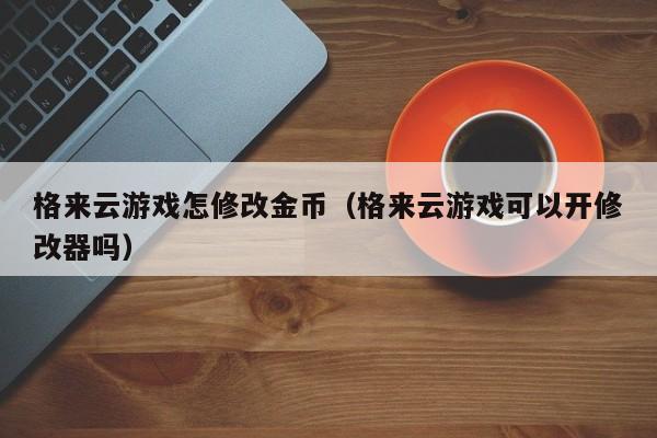 格来云游戏怎修改金币(格来云游戏可以开修改器吗)