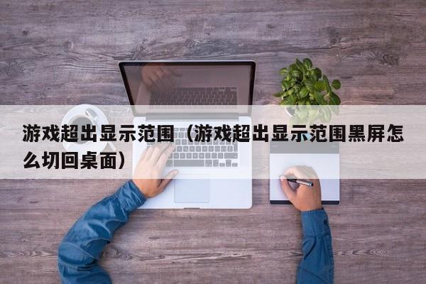 游戏超出显示范围(游戏超出显示范围黑屏怎么切回桌面)