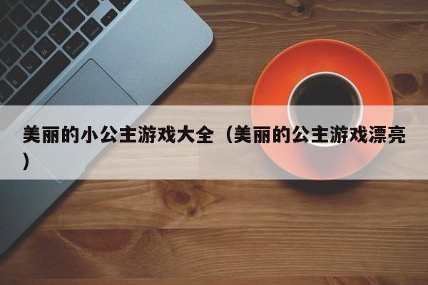 美丽的小公主游戏大全(美丽的公主游戏漂亮)
