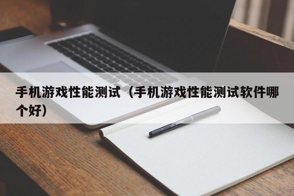 手机游戏性能测试(手机游戏性能测试软件哪个好)