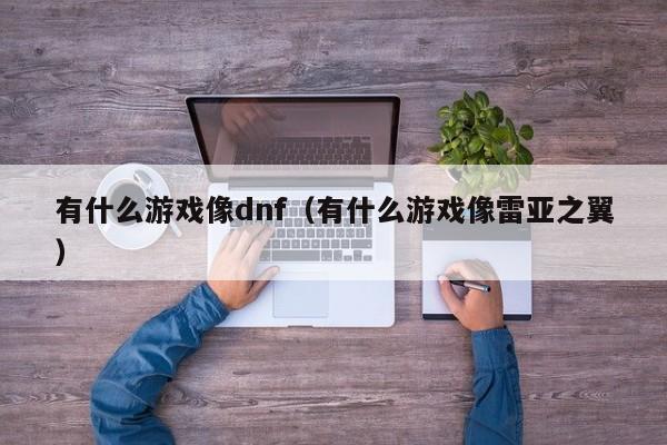 有什么游戏像dnf(有什么游戏像雷亚之翼)