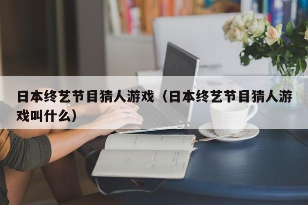 日本终艺节目猜人游戏(日本终艺节目猜人游戏叫什么)