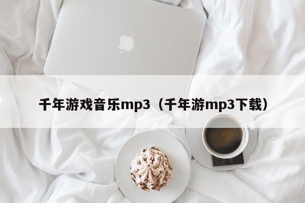 千年游戏音乐mp3(千年游mp3下载)