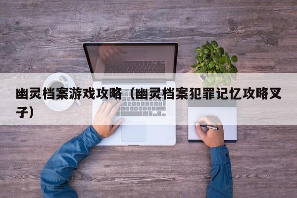 幽灵档案游戏攻略(幽灵档案犯罪记忆攻略叉子)
