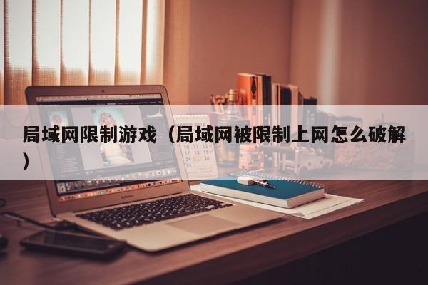 局域网限制游戏（局域网被限制上网怎么破解）