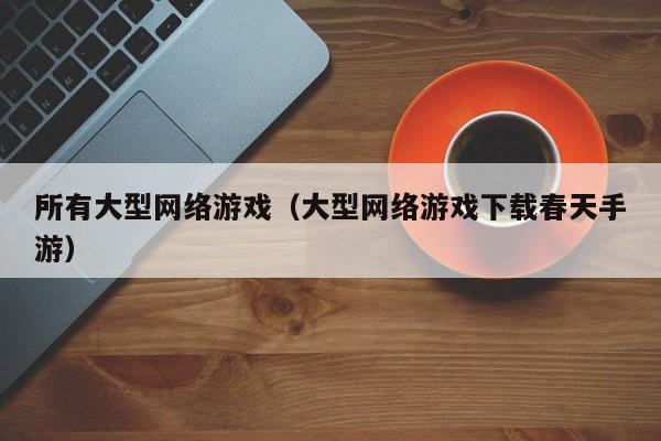 所有大型网络游戏（大型网络游戏下载春天手游）