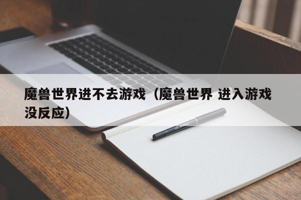 魔兽世界进不去游戏(魔兽世界 进入游戏 没反应)