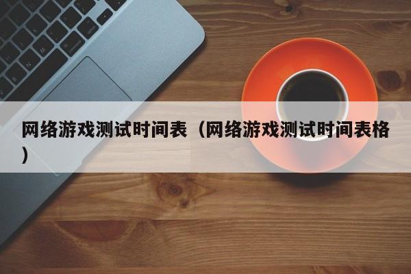 网络游戏测试时间表(网络游戏测试时间表格)