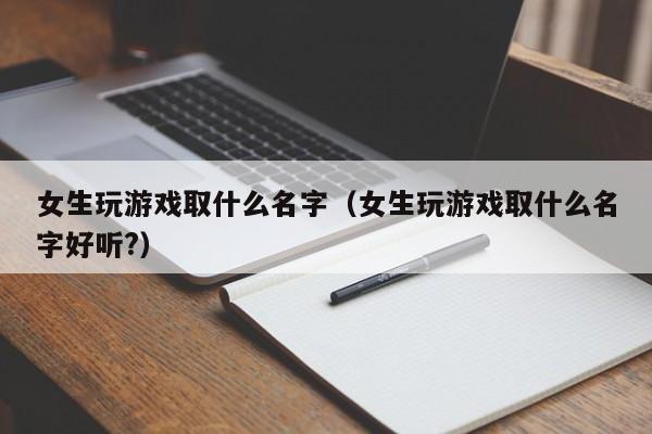女生玩游戏取什么名字(女生玩游戏取什么名字好听?)
