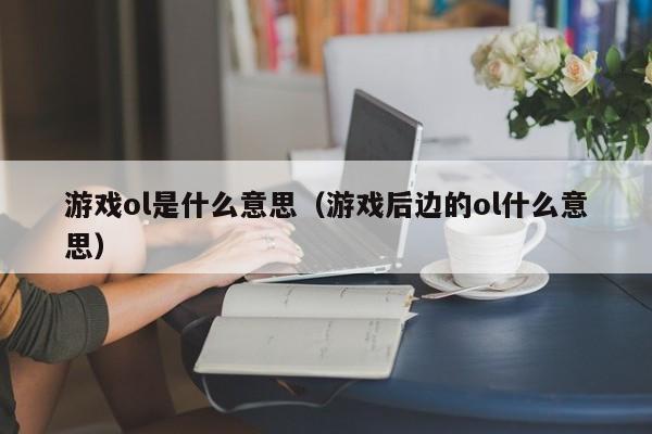 游戏ol是什么意思(游戏后边的ol什么意思)