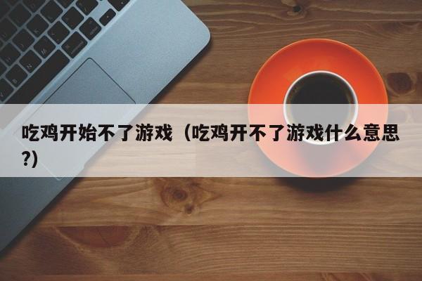 吃鸡开始不了游戏(吃鸡开不了游戏什么意思?)